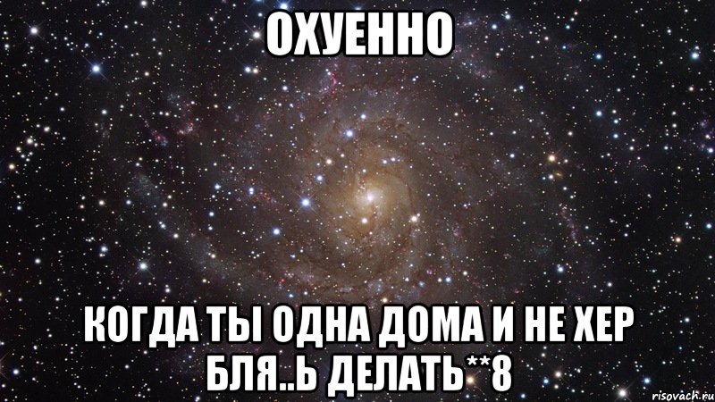 Охуенно Когда ты одна дома и не хер бЛя..ь делать**8, Мем  Космос (офигенно)