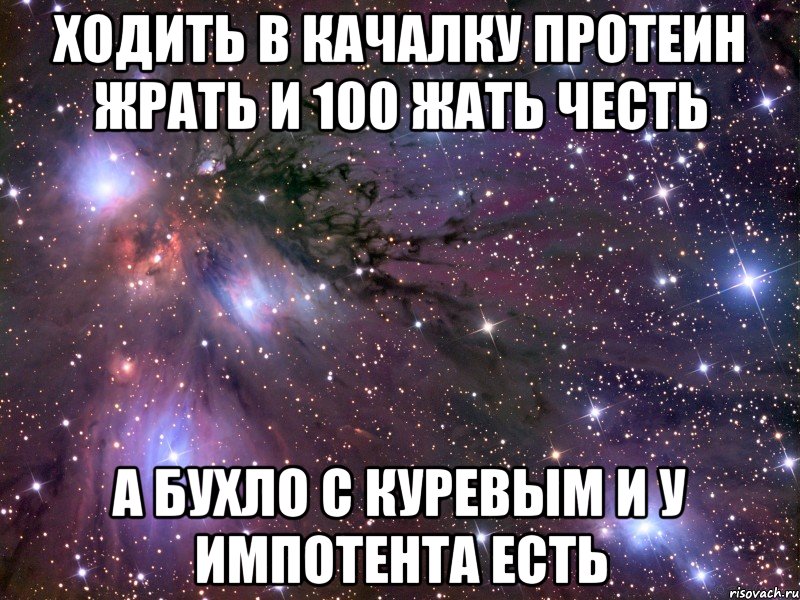 ходить в качалку протеин жрать и 100 жать честь а бухло с куревым и у импотента есть, Мем Космос