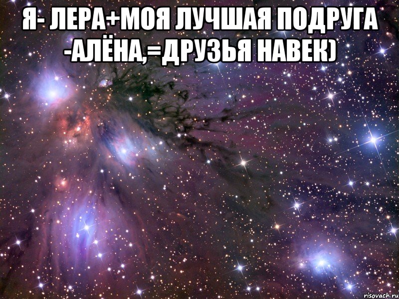 Я- Лера+моя лучшая подруга -Алёна,=друзья навек) , Мем Космос