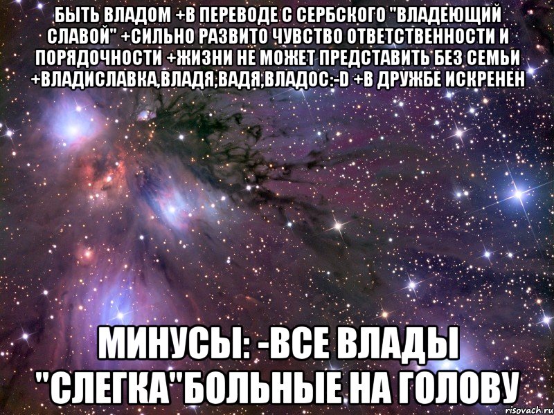 Быть Владом +В переводе с сербского "Владеющий славой" +Сильно развито чувство ответственности и порядочности +Жизни не может представить без семьи +Владиславка,Владя,Вадя,Владос:-D +В дружбе искренен Минусы: -Все Влады "слегка"больные на голову, Мем Космос