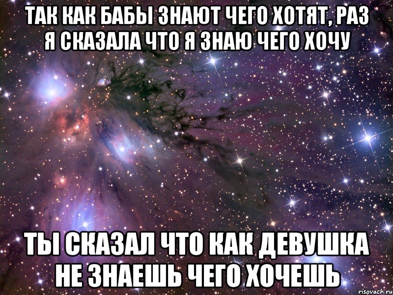 Так как бабы знают чего хотят, раз я сказала что я знаю чего хочу Ты сказал что как девушка не знаешь чего хочешь, Мем Космос