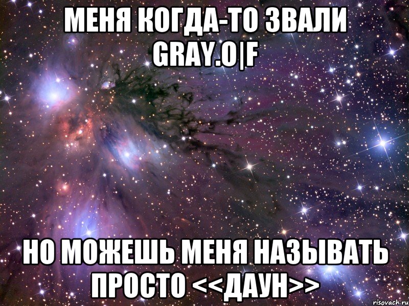 Меня когда-то звали Gray.O|F Но можешь меня называть просто <<Даун>>, Мем Космос