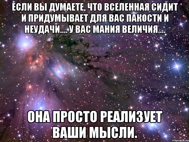 ЕСЛИ ВЫ ДУМАЕТЕ, ЧТО ВСЕЛЕННАЯ СИДИТ И ПРИДУМЫВАЕТ ДЛЯ ВАС ПАКОСТИ И НЕУДАЧИ.... У ВАС МАНИЯ ВЕЛИЧИЯ.... ОНА ПРОСТО РЕАЛИЗУЕТ ВАШИ МЫСЛИ., Мем Космос