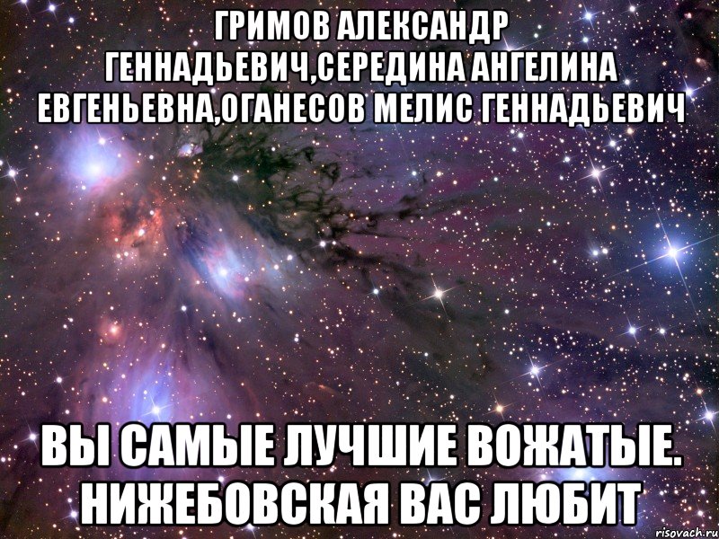 Гримов Александр Геннадьевич,Середина Ангелина Евгеньевна,Оганесов Мелис Геннадьевич Вы самые лучшие вожатые. Нижебовская вас любит, Мем Космос