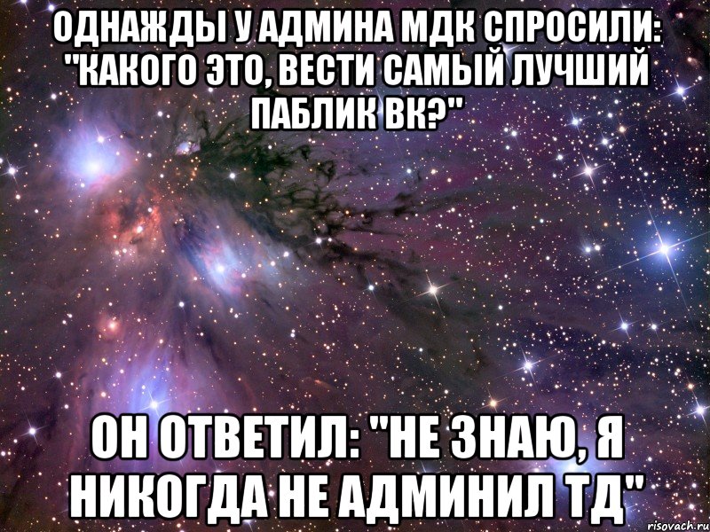 однажды у админа мдк спросили: "какого это, вести самый лучший паблик вк?" он ответил: "не знаю, я никогда не админил тд", Мем Космос