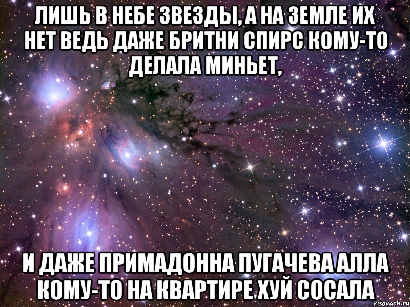 Лишь в небе звезды, а на земле их нет Ведь даже Бритни Спирс кому-то делала миньет, И даже примадонна Пугачева Алла Кому-то на квартире хуй сосала, Мем Космос