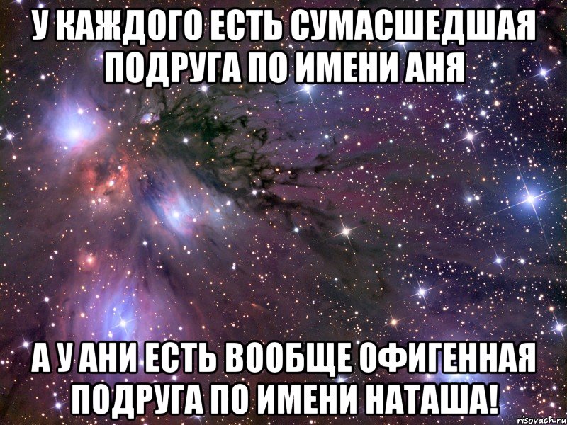 у каждого есть сумасшедшая подруга по имени аня а у ани есть вообще офигенная подруга по имени наташа!, Мем Космос