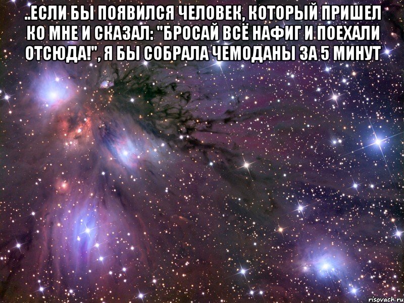 ..если бы появился человек, который пришел ко мне и сказал: "бросай всё нафиг и поехали отсюда!", я бы собрала чемоданы за 5 минут , Мем Космос