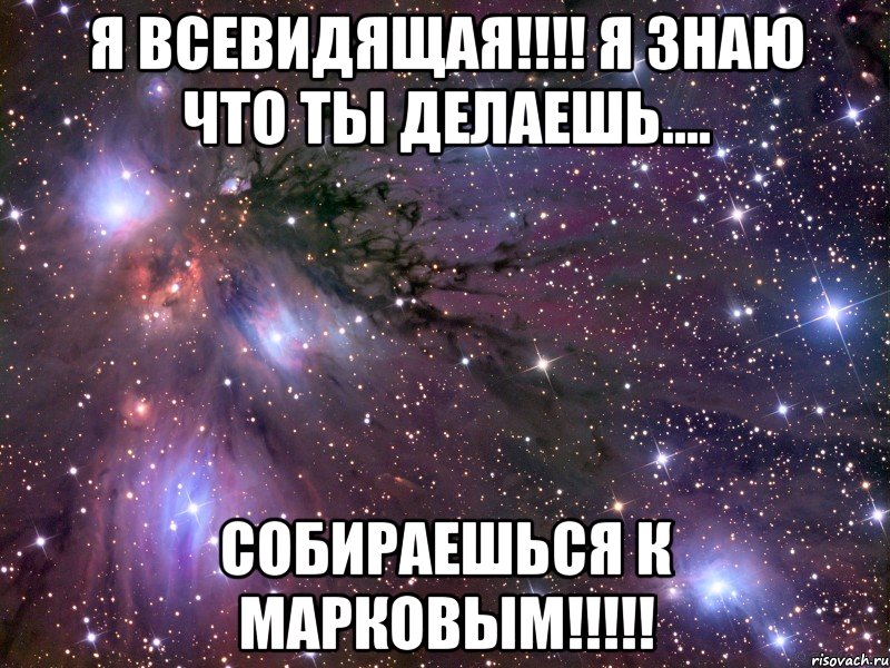 Я всевидящая!!!! Я знаю что ты делаешь.... Собираешься к Марковым!!!!!, Мем Космос