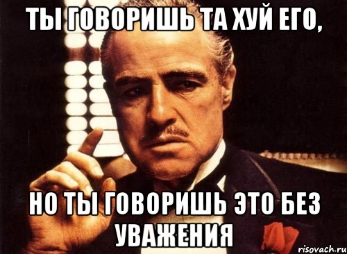 ты говоришь та хуй его, но ты говоришь это без уважения, Мем крестный отец