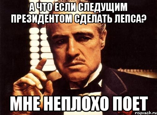 А что если следущим президентом сделать Лепса? Мне неплохо поет, Мем крестный отец