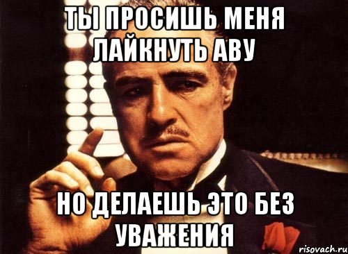 ты просишь меня лайкнуть аву но делаешь это без уважения, Мем крестный отец