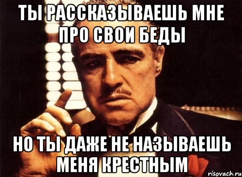 ты рассказываешь мне про свои беды но ты даже не называешь меня крестным, Мем крестный отец