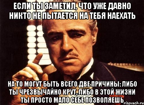 Если ты заметил, что уже давно никто не пытается на тебя наехать на то могут быть всего две причины: либо ты чрезвычайно крут, либо в этой жизни ты просто мало себе позволяешь, Мем крестный отец