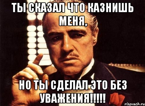 Ты сказал что казнишь меня, но ты сделал это без уважения!!!!!, Мем крестный отец