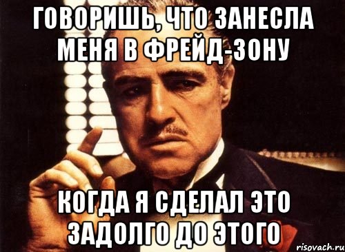 Говоришь, что занесла меня в Фрейд-зону Когда я сделал это задолго до этого, Мем крестный отец