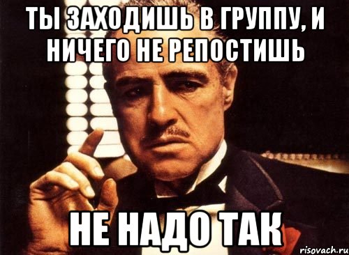 Ты заходишь в группу, и ничего не репостишь Не надо так, Мем крестный отец