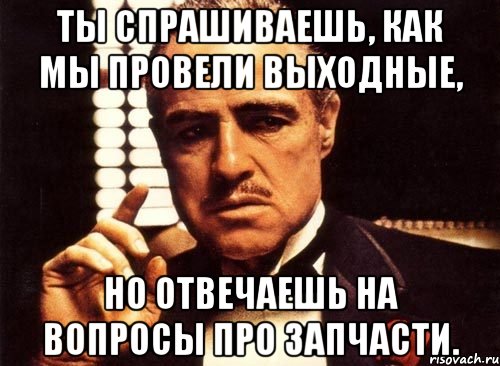 Ты спрашиваешь, как мы провели выходные, но отвечаешь на вопросы про запчасти., Мем крестный отец