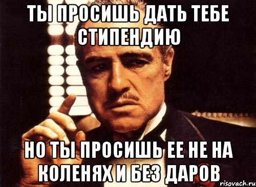 Ты просишь дать тебе стипендию Но ты просишь ее не на коленях и без даров, Мем крестный отец