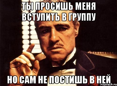 Ты просишь меня вступить в группу Но сам не постишь в ней, Мем крестный отец