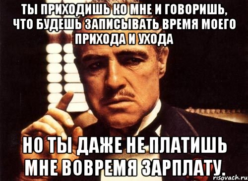 Ты приходишь ко мне и говоришь, что будешь записывать время моего прихода и ухода но ты даже не платишь мне вовремя зарплату., Мем крестный отец