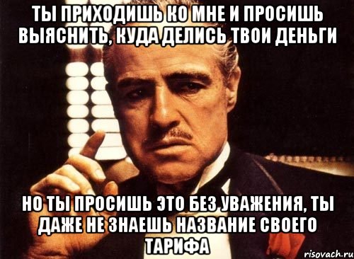 Ты приходишь ко мне и просишь выяснить, куда делись твои деньги но ты просишь это без уважения, ты даже не знаешь название своего тарифа, Мем крестный отец