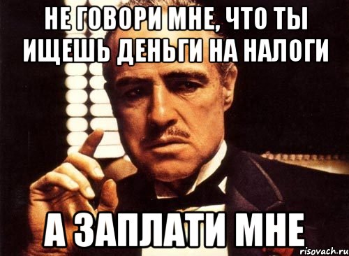 не говори мне, что ты ищешь деньги на налоги а заплати мне, Мем крестный отец