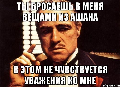 Ты бросаешь в меня вещами из ашана В этом не чувствуется уважения ко мне, Мем крестный отец