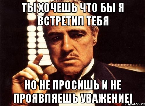 Ты хочешь что бы я встретил тебя Но не просишь и не проявляешь уважение!, Мем крестный отец