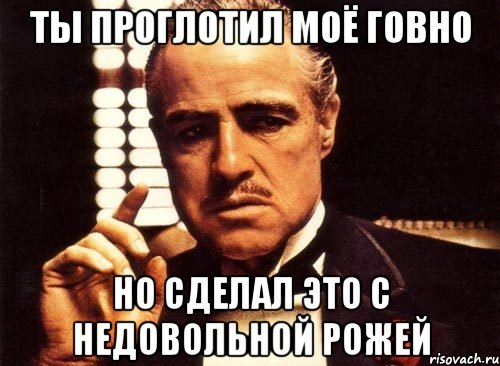 Ты проглотил моё говно Но сделал это с недовольной рожей, Мем крестный отец