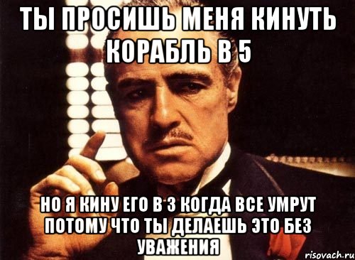 ты просишь меня кинуть корабль в 5 но я кину его в 3 когда все умрут потому что ты делаешь это без уважения, Мем крестный отец