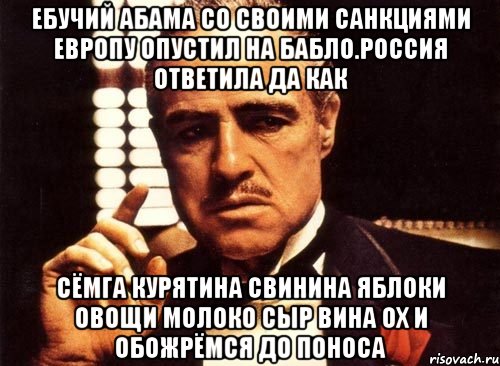 Ебучий абама со своими санкциями европу опустил на бабло.россия ответила да как Сёмга курятина свинина яблоки овощи молоко сыр вина ох и обожрёмся до поноса, Мем крестный отец