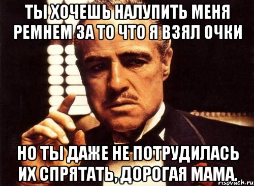 Ты хочешь налупить меня ремнем за то что я взял очки Но ты даже не потрудилась их спрятать, дорогая мама., Мем крестный отец