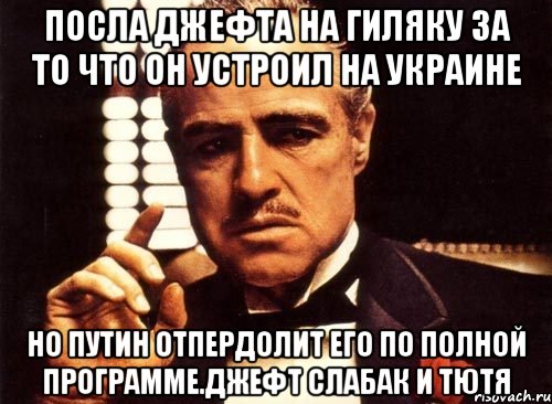 Посла джефта на гиляку за то что он устроил на украине Но путин отпердолит его по полной программе.джефт слабак и тютя, Мем крестный отец