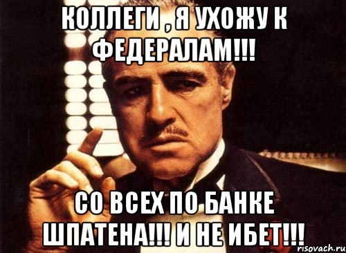 Коллеги , я ухожу к федералам!!! Со всех по банке шпатена!!! И не ибет!!!, Мем крестный отец