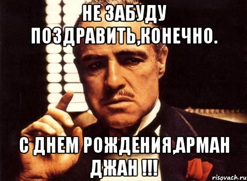 НЕ ЗАБУДУ ПОЗДРАВИТЬ,КОНЕЧНО. С ДНЕМ РОЖДЕНИЯ,АРМАН ДЖАН !!!, Мем крестный отец