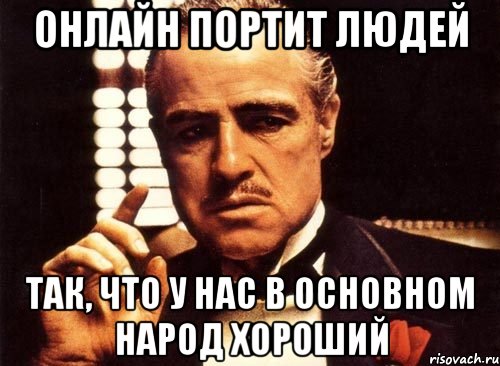 Онлайн портит людей Так, что у нас в основном народ хороший, Мем крестный отец