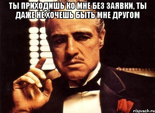 Ты приходишь ко мне без заявки, ты даже не хочешь быть мне другом , Мем крестный отец