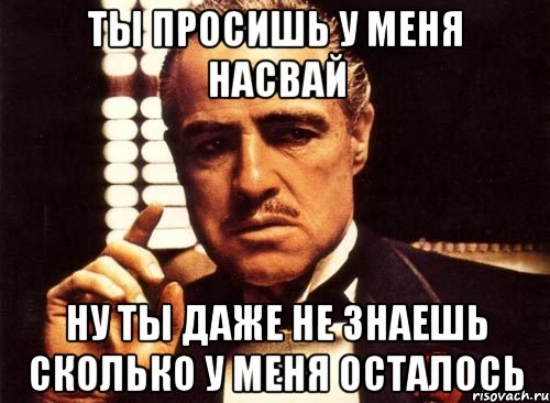 ты просишь у меня насвай ну ты даже не знаешь сколько у меня осталось, Мем крестный отец