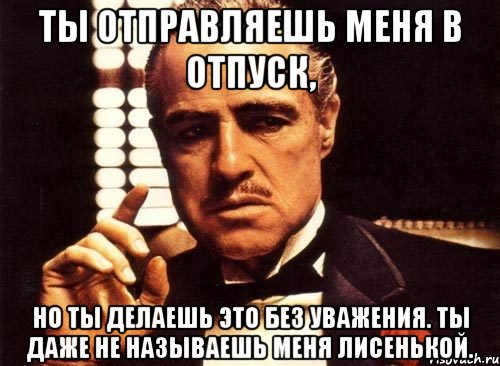 Ты отправляешь меня в отпуск, но ты делаешь это без уважения. Ты даже не называешь меня Лисенькой., Мем крестный отец