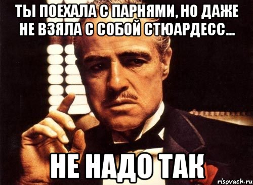 Ты поехала с парнями, но даже не взяла с собой стюардесс... Не надо так, Мем крестный отец