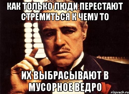 как только люди перестают стремиться к чему то их выбрасывают в мусорное ведро, Мем крестный отец