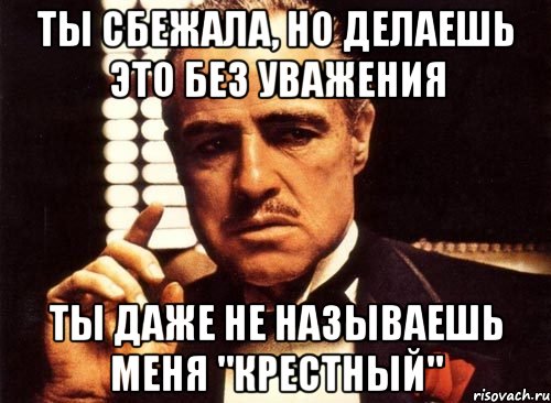 ТЫ СБЕЖАЛА, НО ДЕЛАЕШЬ ЭТО БЕЗ УВАЖЕНИЯ ТЫ ДАЖЕ НЕ НАЗЫВАЕШЬ МЕНЯ "КРЕСТНЫЙ", Мем крестный отец