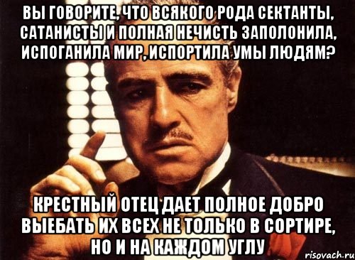 ВЫ ГОВОРИТЕ, ЧТО ВСЯКОГО РОДА СЕКТАНТЫ, САТАНИСТЫ И ПОЛНАЯ НЕЧИСТЬ ЗАПОЛОНИЛА, ИСПОГАНИЛА МИР, ИСПОРТИЛА УМЫ ЛЮДЯМ? КРЕСТНЫЙ ОТЕЦ ДАЕТ ПОЛНОЕ ДОБРО ВЫЕБАТЬ ИХ ВСЕХ НЕ ТОЛЬКО В СОРТИРЕ, НО И НА КАЖДОМ УГЛУ, Мем крестный отец