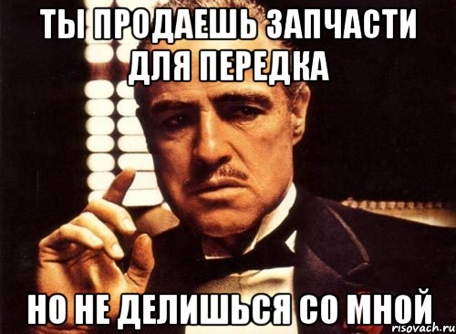 Ты продаешь запчасти для передка Но не делишься со мной, Мем крестный отец