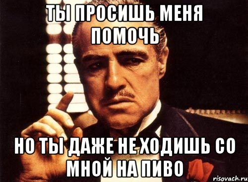 Ты просишь меня помочь но ты даже не ходишь со мной на пиво, Мем крестный отец