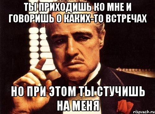 Ты приходишь ко мне и говоришь о каких-то встречах Но при этом ты стучишь на меня, Мем крестный отец