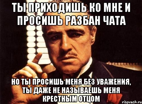 ты приходишь ко мне и просишь разбан чата но ты просишь меня без уважения, ты даже не называешь меня крестным отцом, Мем крестный отец