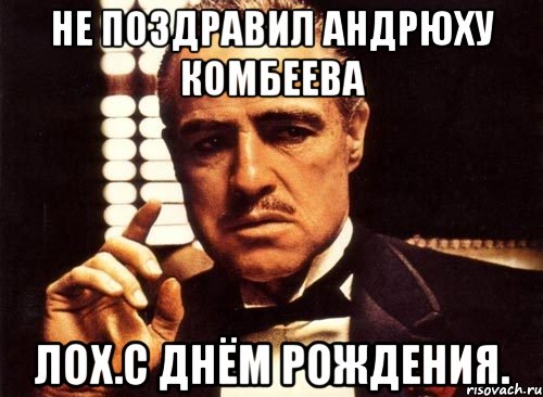 Не поздравил Андрюху Комбеева Лох.С днём рождения., Мем крестный отец