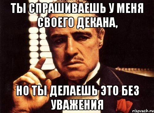 Ты спрашиваешь у меня своего декана, Но ты делаешь это без уважения, Мем крестный отец